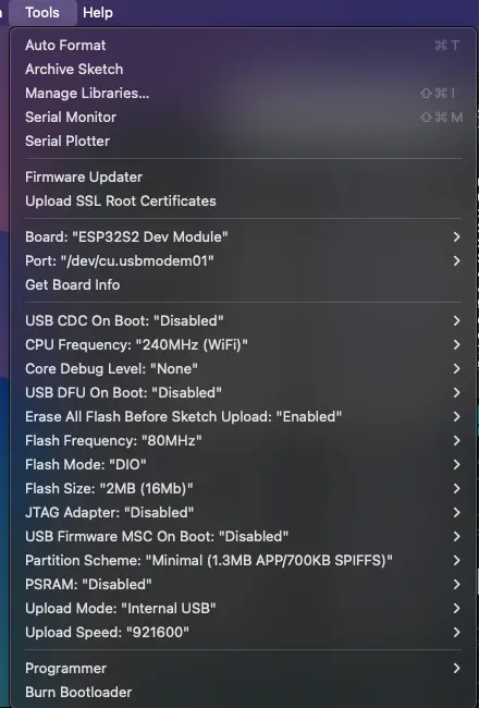 Arduino IDE Board settings. Board: ESP32S2 Dev Module Port: /dev/cu.usbmodem01 USB CDC On Boot: Disabled CPU Frequency: 240MHz (WiFi) Core Debug Level: None USB DFU On Boot: Disabled Erase All Flash Before Sketch Upload: Enabled Flash Frequency: 80MHz Flash Mode: DIO Flash Size: 2MB (16Mb) JTAG Adapter: Disabled USB Firmware MSC On Boot: Disabled Partition Scheme: Minimal (1.3MB APP/700KB SPIFFS) PSRAM: Disabled Upload Mode: Internal USB Upload Speed: 921600
